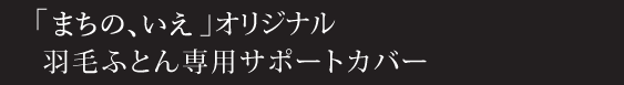 まちの、いえオリジナル羽毛ふとん専用サポ−トカバー