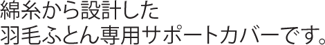 綿糸から設計した羽毛ふとん専用サポートカバーです。