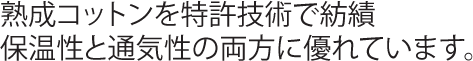 熟成コットンを特許技術で紡績保温性と通気性の両方に優れています。