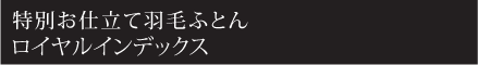 特別お仕立て羽毛ふとんロイヤルインデックス