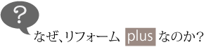 なぜ、リフォームplusなのか？