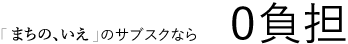 まちの、いえサブスクなら0負担